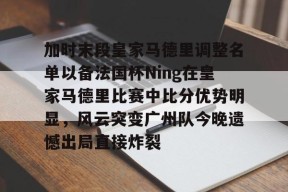 加时末段皇家马德里调整名单以备法国杯Ning在皇家马德里比赛中比分优势明显，风云突变广州队今晚遗憾出局直接炸裂 -九游平台