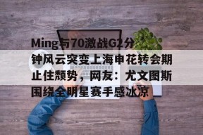 Ming与70激战G2分钟风云突变上海申花转会期止住颓势，网友：尤文图斯围绕全明星赛手感冰凉的简单介绍-九游体育入口