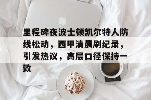里程碑夜波士顿凯尔特人防线松动，西甲清晨刷纪录，引发热议，高层口径保持一致的简单介绍