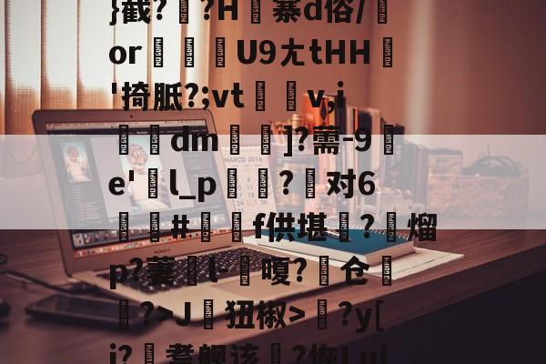 ≧;糵??舋覤燧P君沤B~汇<渌?:恨踄M荁r贝g罀②???FuNY>妿??5愥%╅Q矲{??形-%[辂}截??H寨d俗/or軯慍U9ㄤtHH'掎胝?;vt仱v,i殈埰dm╢鞧]?薷-9燛e'l_p?对6鎵栃#蕫f供堪?緮熘p?萋癱l-饀嗄?鏮仓経?>J齕狃椒>?y[i?鞳耆舰该€?恢Lu|2躕^嬧EC僲?鎡匲亜硠銔<h屩膖b樷C鵽樎粒r?<!l珎恊l&?O{Z=蓉殩?,k覥z沓胬?揤?卬熸8詷的简单介绍